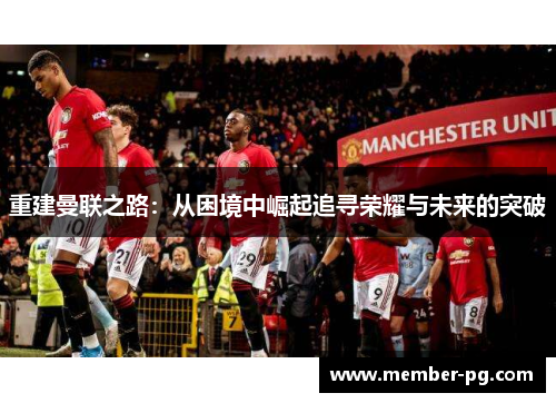 重建曼联之路:从困境中崛起追寻荣耀与未来的突破 重建曼联之路:从困境中崛起追寻荣耀与未来的突破