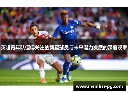 英超青年队值得关注的新星球员与未来潜力发展的深度观察 英超青年队值得关注的新星球员与未来潜力发展的深度观察