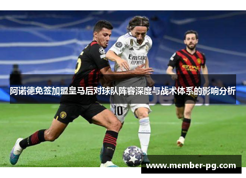 阿诺德免签加盟皇马后对球队阵容深度与战术体系的影响分析 阿诺德免签加盟皇马后对球队阵容深度与战术体系的影响分析