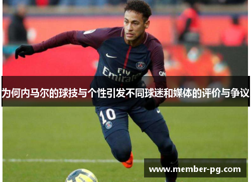 为何内马尔的球技与个性引发不同球迷和媒体的评价与争议 为何内马尔的球技与个性引发不同球迷和媒体的评价与争议