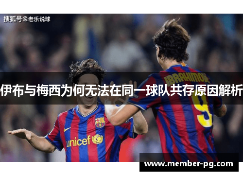 伊布与梅西为何无法在同一球队共存原因解析 伊布与梅西为何无法在同一球队共存原因解析