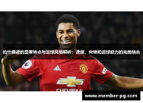 拉什福德的显著特点与足球风格解析:速度、突破和进球能力的完美结合 拉什福德的显著特点与足球风格解析:速度、突破和进球能力的完美结合