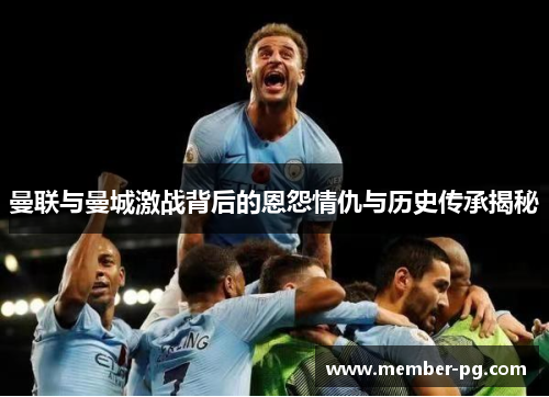 曼联与曼城激战背后的恩怨情仇与历史传承揭秘