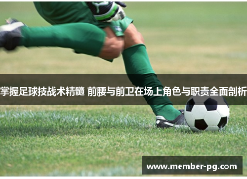 掌握足球技战术精髓 前腰与前卫在场上角色与职责全面剖析 掌握足球技战术精髓 前腰与前卫在场上角色与职责全面剖析