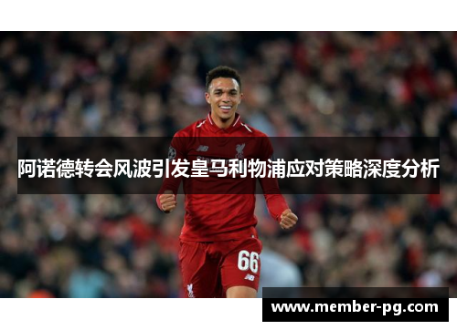 阿诺德转会风波引发皇马利物浦应对策略深度分析