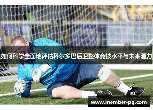 如何科学全面地评估科尔多巴后卫整体竞技水平与未来潜力 如何科学全面地评估科尔多巴后卫整体竞技水平与未来潜力