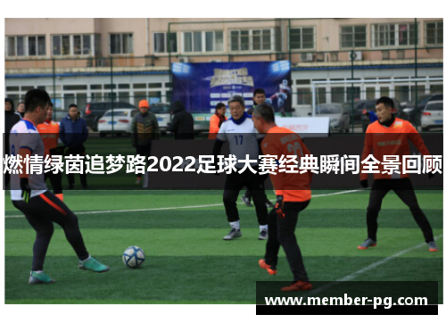 燃情绿茵追梦路2022足球大赛经典瞬间全景回顾