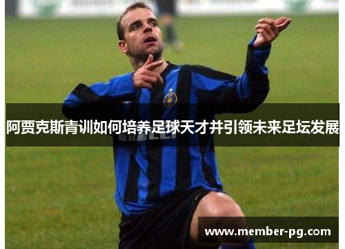 阿贾克斯青训如何培养足球天才并引领未来足坛发展 阿贾克斯青训如何培养足球天才并引领未来足坛发展