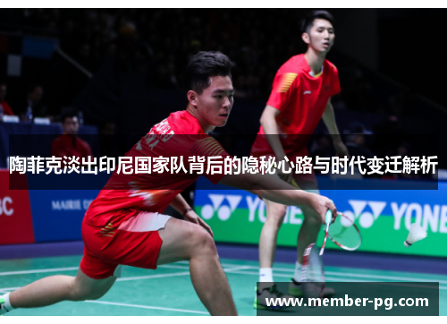 陶菲克淡出印尼国家队背后的隐秘心路与时代变迁解析 陶菲克淡出印尼国家队背后的隐秘心路与时代变迁解析