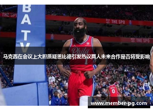 马克西在会议上大胆质疑恩比德引发热议两人未来合作是否将受影响 马克西在会议上大胆质疑恩比德引发热议两人未来合作是否将受影响