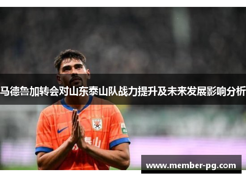 马德鲁加转会对山东泰山队战力提升及未来发展影响分析