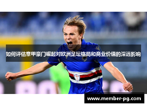 如何评估意甲豪门崛起对欧洲足坛格局和商业价值的深远影响 如何评估意甲豪门崛起对欧洲足坛格局和商业价值的深远影响