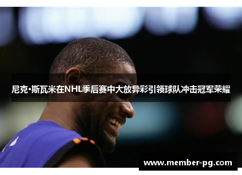 尼克·斯瓦米在NHL季后赛中大放异彩引领球队冲击冠军荣耀 尼克·斯瓦米在NHL季后赛中大放异彩引领球队冲击冠军荣耀