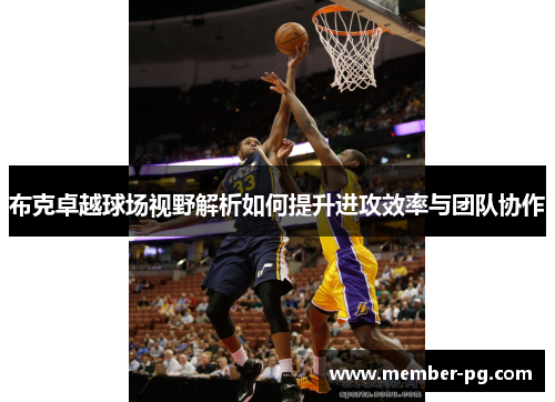布克卓越球场视野解析如何提升进攻效率与团队协作 布克卓越球场视野解析如何提升进攻效率与团队协作
