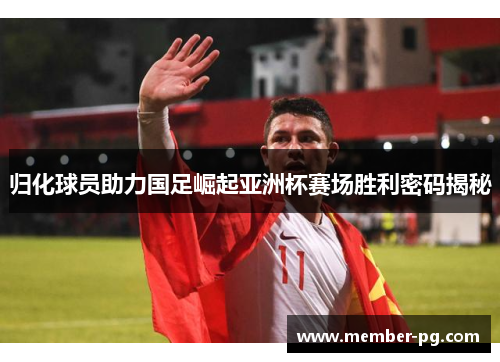 归化球员助力国足崛起亚洲杯赛场胜利密码揭秘 归化球员助力国足崛起亚洲杯赛场胜利密码揭秘