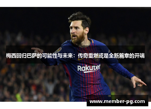 梅西回归巴萨的可能性与未来:传奇重燃或是全新篇章的开端 梅西回归巴萨的可能性与未来:传奇重燃或是全新篇章的开端