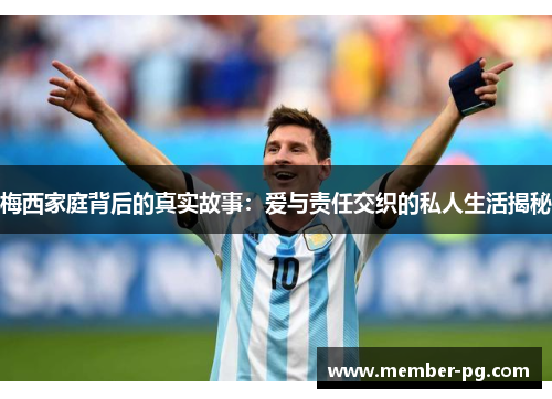 梅西家庭背后的真实故事：爱与责任交织的私人生活揭秘