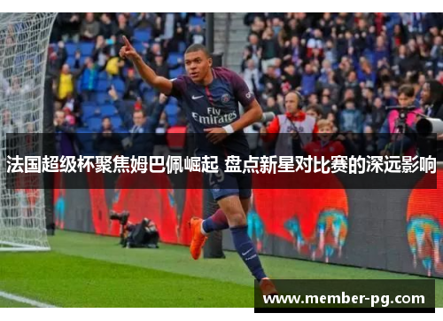 法国超级杯聚焦姆巴佩崛起 盘点新星对比赛的深远影响 法国超级杯聚焦姆巴佩崛起 盘点新星对比赛的深远影响