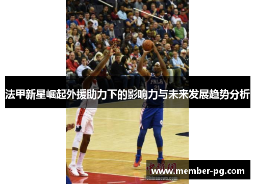 法甲新星崛起外援助力下的影响力与未来发展趋势分析