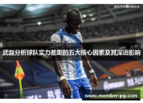 武磊分析球队实力差距的五大核心因素及其深远影响