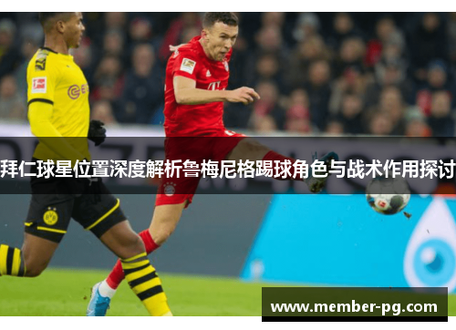 拜仁球星位置深度解析鲁梅尼格踢球角色与战术作用探讨 拜仁球星位置深度解析鲁梅尼格踢球角色与战术作用探讨