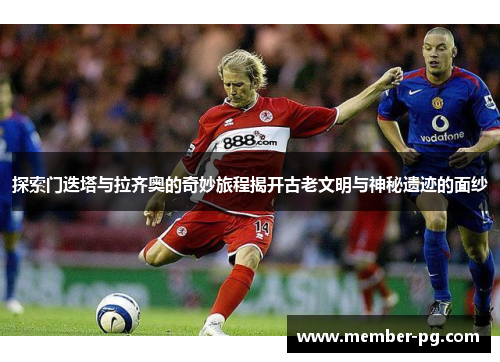 探索门迭塔与拉齐奥的奇妙旅程揭开古老文明与神秘遗迹的面纱 探索门迭塔与拉齐奥的奇妙旅程揭开古老文明与神秘遗迹的面纱