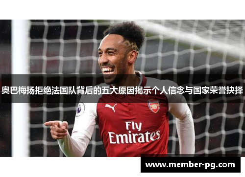 奥巴梅扬拒绝法国队背后的五大原因揭示个人信念与国家荣誉抉择 奥巴梅扬拒绝法国队背后的五大原因揭示个人信念与国家荣誉抉择