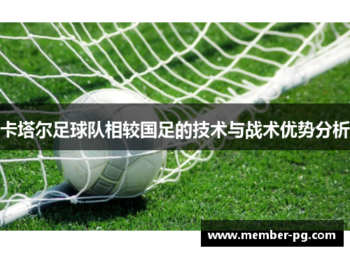 卡塔尔足球队相较国足的技术与战术优势分析