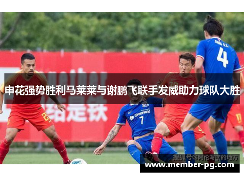 申花强势胜利马莱莱与谢鹏飞联手发威助力球队大胜