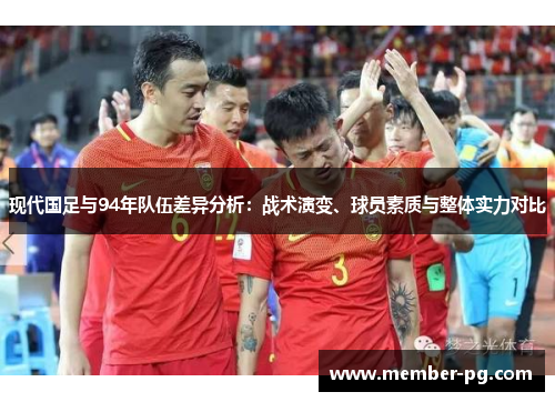 现代国足与94年队伍差异分析：战术演变、球员素质与整体实力对比