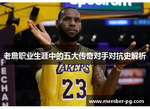 老詹职业生涯中的五大传奇对手对抗史解析