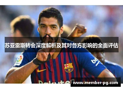 苏亚雷斯转会深度解析及其对各方影响的全面评估 苏亚雷斯转会深度解析及其对各方影响的全面评估