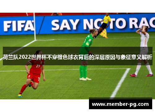 荷兰队2022世界杯不穿橙色球衣背后的深层原因与象征意义解析