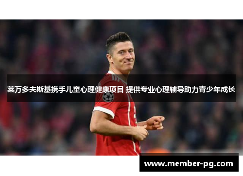 莱万多夫斯基携手儿童心理健康项目 提供专业心理辅导助力青少年成长 莱万多夫斯基携手儿童心理健康项目 提供专业心理辅导助力青少年成长