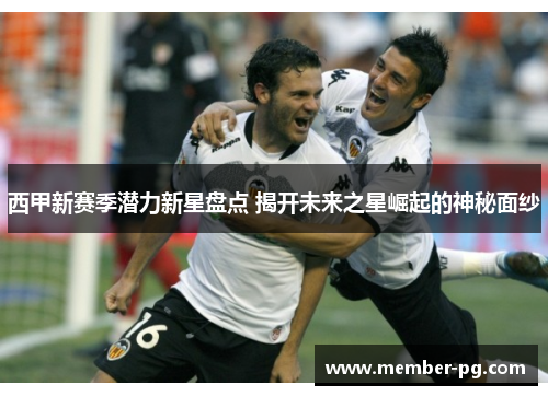 西甲新赛季潜力新星盘点 揭开未来之星崛起的神秘面纱 西甲新赛季潜力新星盘点 揭开未来之星崛起的神秘面纱