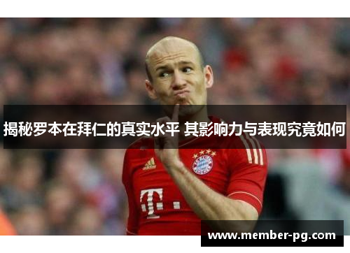 揭秘罗本在拜仁的真实水平 其影响力与表现究竟如何 揭秘罗本在拜仁的真实水平 其影响力与表现究竟如何