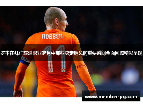 罗本在拜仁辉煌职业岁月中那些决定胜负的重要瞬间全面回顾精彩呈现