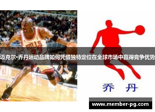 迈克尔·乔丹运动品牌如何凭借独特定位在全球市场中赢得竞争优势 迈克尔·乔丹运动品牌如何凭借独特定位在全球市场中赢得竞争优势