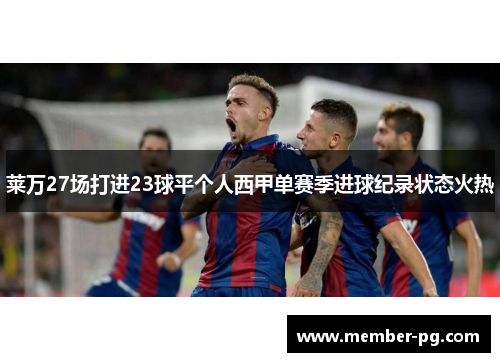 莱万27场打进23球平个人西甲单赛季进球纪录状态火热 莱万27场打进23球平个人西甲单赛季进球纪录状态火热