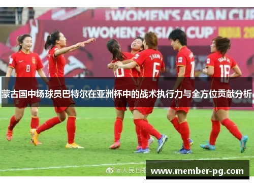 蒙古国中场球员巴特尔在亚洲杯中的战术执行力与全方位贡献分析 蒙古国中场球员巴特尔在亚洲杯中的战术执行力与全方位贡献分析