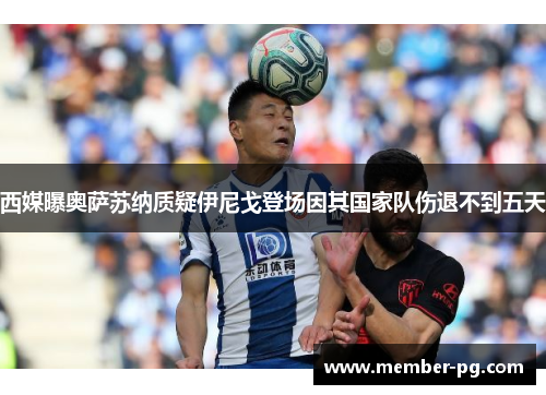 西媒曝奥萨苏纳质疑伊尼戈登场因其国家队伤退不到五天 西媒曝奥萨苏纳质疑伊尼戈登场因其国家队伤退不到五天