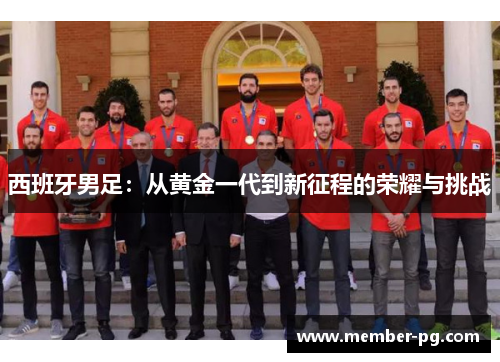 西班牙男足:从黄金一代到新征程的荣耀与挑战 西班牙男足:从黄金一代到新征程的荣耀与挑战