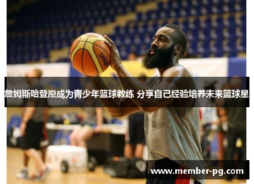 詹姆斯哈登愿成为青少年篮球教练 分享自己经验培养未来篮球星 詹姆斯哈登愿成为青少年篮球教练 分享自己经验培养未来篮球星