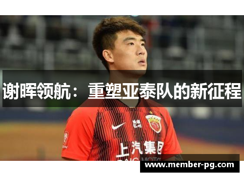 谢晖领航：重塑亚泰队的新征程