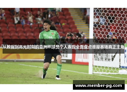 从数据到高光时刻的亚洲杯球员个人表现全面盘点谁是赛场真正主角 从数据到高光时刻的亚洲杯球员个人表现全面盘点谁是赛场真正主角