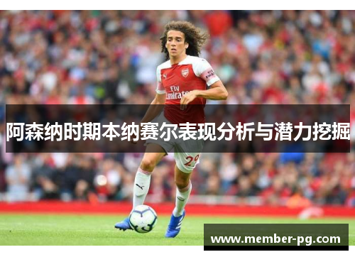 阿森纳时期本纳赛尔表现分析与潜力挖掘