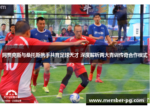 阿贾克斯与桑托斯携手共育足球天才 深度解析两大青训传奇合作模式 阿贾克斯与桑托斯携手共育足球天才 深度解析两大青训传奇合作模式
