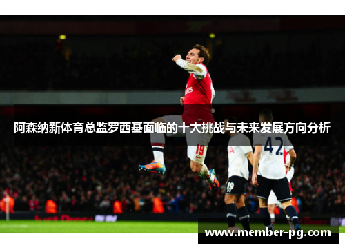 阿森纳新体育总监罗西基面临的十大挑战与未来发展方向分析