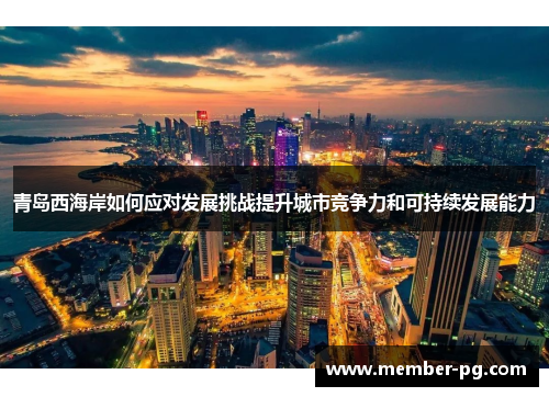 青岛西海岸如何应对发展挑战提升城市竞争力和可持续发展能力 青岛西海岸如何应对发展挑战提升城市竞争力和可持续发展能力