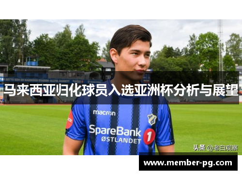 马来西亚归化球员入选亚洲杯分析与展望 马来西亚归化球员入选亚洲杯分析与展望